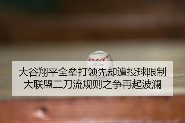 大谷翔平全垒打领先却遭投球限制 大联盟二刀流规则之争再起波澜