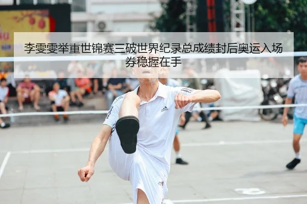 李雯雯举重世锦赛三破世界纪录总成绩封后奥运入场券稳握在手