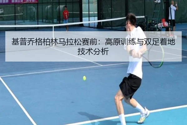 基普乔格柏林马拉松赛前：高原训练与双足着地技术分析