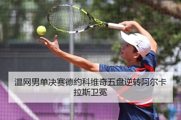 温网男单决赛德约科维奇五盘逆转阿尔卡拉斯卫冕