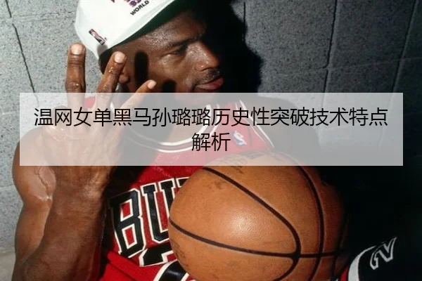 温网女单黑马孙璐璐历史性突破技术特点解析