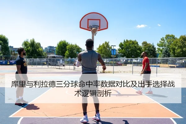库里与利拉德三分球命中率数据对比及出手选择战术逻辑剖析