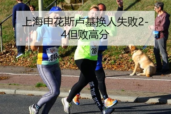 上海申花斯卢基换人失败2-4但败高分